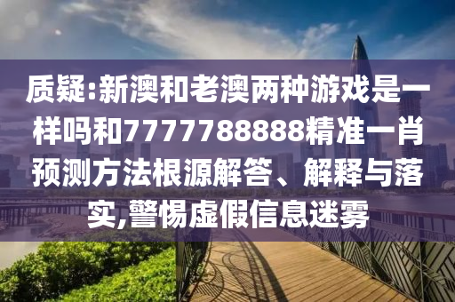 質疑:新澳和老澳兩種游戲是一樣嗎和7777788888精準一肖預測方法根源解答、解釋與落實,警惕虛假信息迷霧